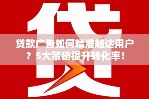 丹寨贷款广告如何精准触达用户？5大策略提升转化率！