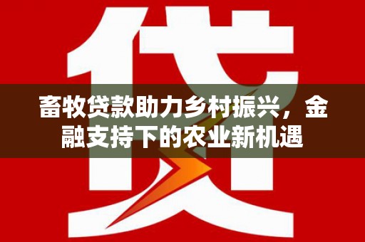丹寨畜牧贷款助力乡村振兴，金融支持下的农业新机遇