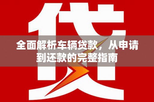 丹寨全面解析车辆贷款，从申请到还款的完整指南