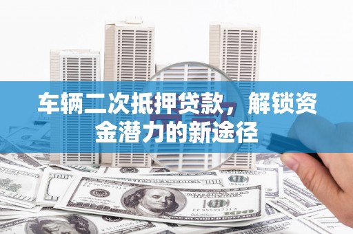 丹寨车辆二次抵押贷款，解锁资金潜力的新途径