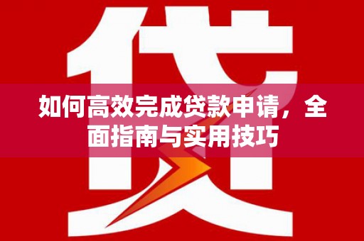 丹寨如何高效完成贷款申请，全面指南与实用技巧