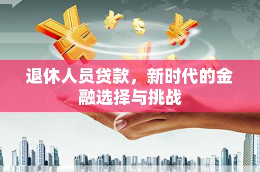 丹寨退休人员贷款，新时代的金融选择与挑战