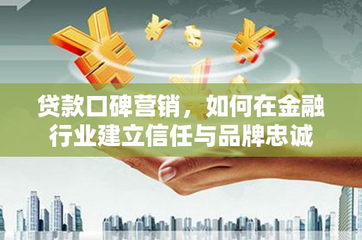 丹寨贷款口碑营销，如何在金融行业建立信任与品牌忠诚