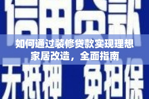 丹寨如何通过装修贷款实现理想家居改造，全面指南