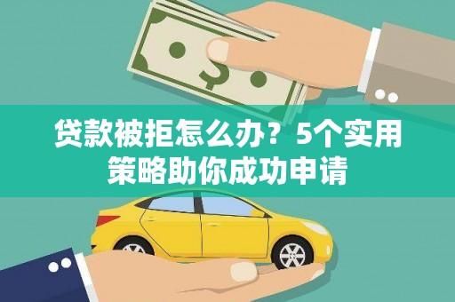 丹寨贷款被拒怎么办？5个实用策略助你成功申请