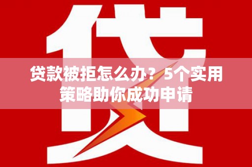 丹寨贷款被拒怎么办？5个实用策略助你成功申请