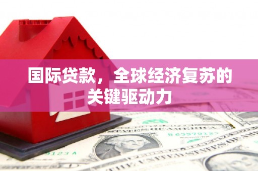 丹寨国际贷款，全球经济复苏的关键驱动力