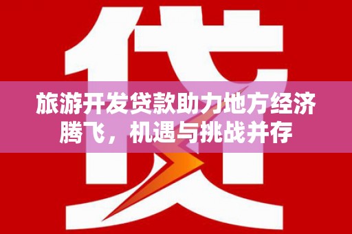丹寨旅游开发贷款助力地方经济腾飞，机遇与挑战并存