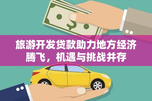 丹寨旅游开发贷款助力地方经济腾飞，机遇与挑战并存
