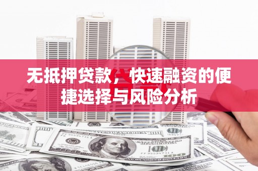 丹寨无抵押贷款，快速融资的便捷选择与风险分析