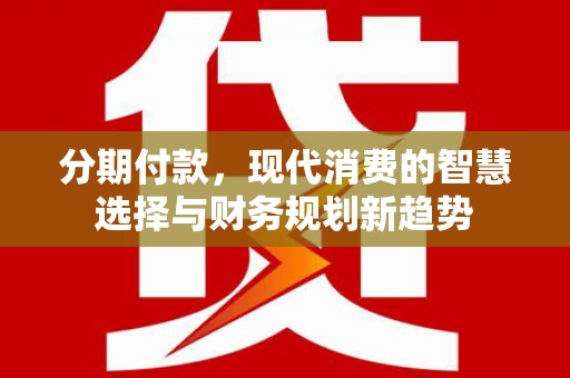 丹寨分期付款，现代消费的智慧选择与财务规划新趋势