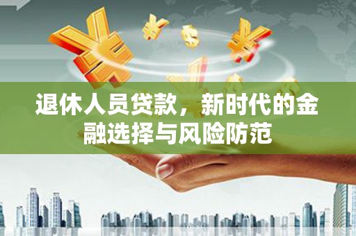 丹寨退休人员贷款，新时代的金融选择与风险防范