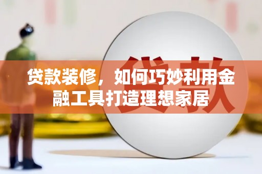 丹寨贷款装修，如何巧妙利用金融工具打造理想家居