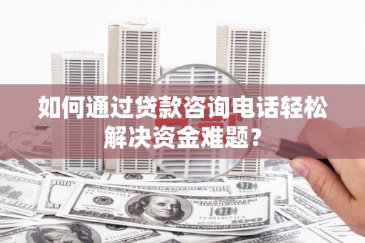 丹寨如何通过贷款咨询电话轻松解决资金难题？