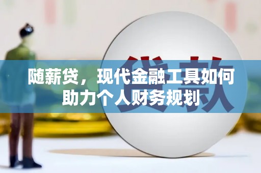 丹寨随薪贷，现代金融工具如何助力个人财务规划
