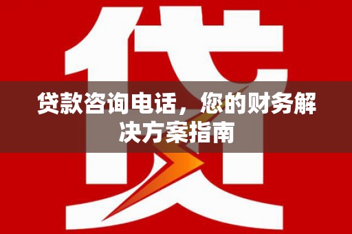 丹寨贷款咨询电话，您的财务解决方案指南