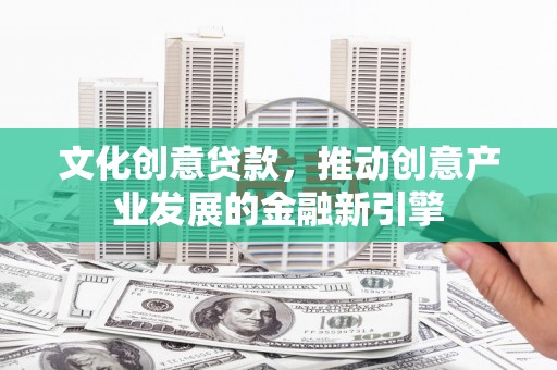 丹寨文化创意贷款，推动创意产业发展的金融新引擎