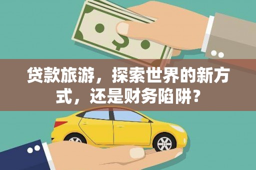 丹寨贷款旅游，探索世界的新方式，还是财务陷阱？