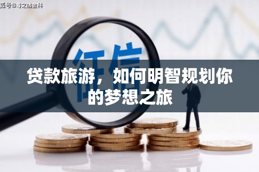 丹寨贷款旅游，如何明智规划你的梦想之旅