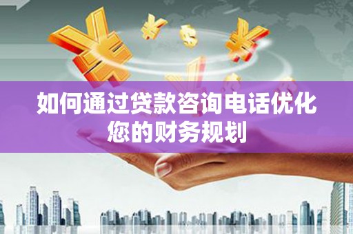 丹寨如何通过贷款咨询电话优化您的财务规划