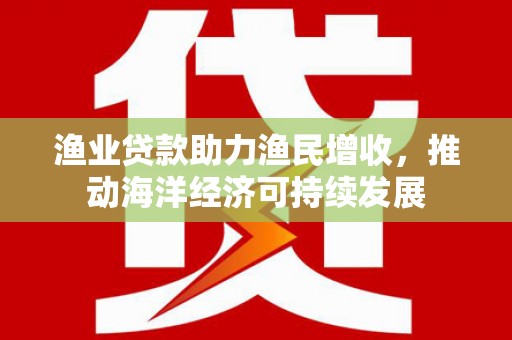 丹寨渔业贷款助力渔民增收，推动海洋经济可持续发展