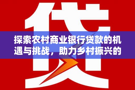 丹寨探索农村商业银行贷款的机遇与挑战，助力乡村振兴的金融引擎