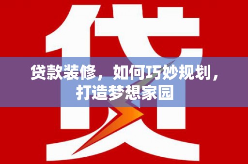 丹寨贷款装修，如何巧妙规划，打造梦想家园