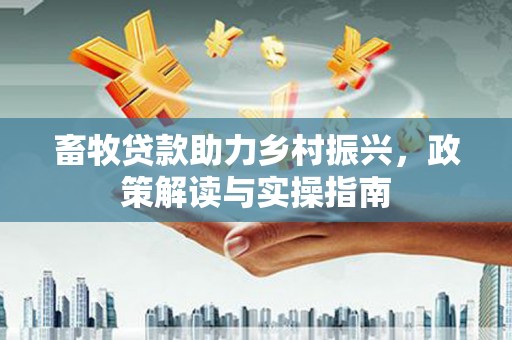 丹寨畜牧贷款助力乡村振兴，政策解读与实操指南
