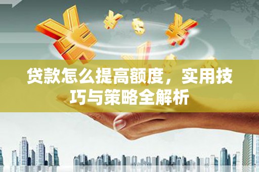 丹寨贷款怎么提高额度，实用技巧与策略全解析
