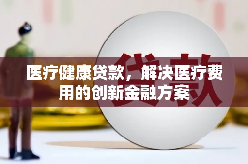 丹寨医疗健康贷款，解决医疗费用的创新金融方案