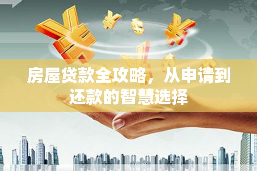 丹寨房屋贷款全攻略，从申请到还款的智慧选择