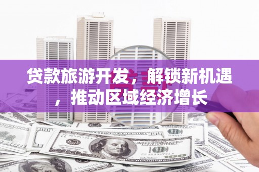 丹寨贷款旅游开发，解锁新机遇，推动区域经济增长
