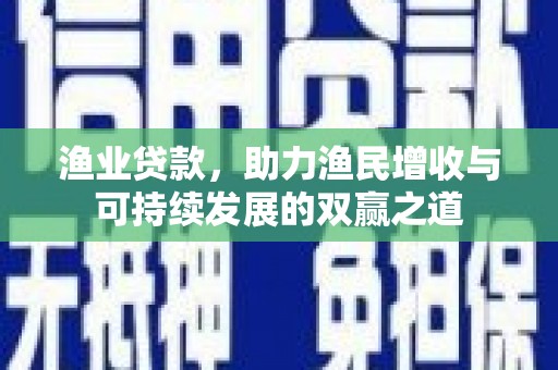 丹寨渔业贷款，助力渔民增收与可持续发展的双赢之道
