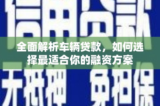 丹寨全面解析车辆贷款，如何选择最适合你的融资方案