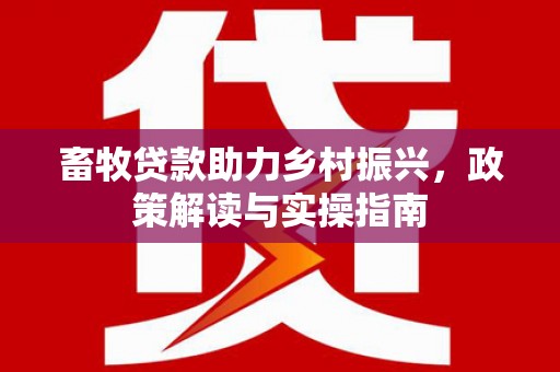 丹寨畜牧贷款助力乡村振兴，政策解读与实操指南