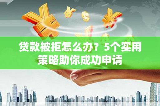 丹寨贷款被拒怎么办？5个实用策略助你成功申请
