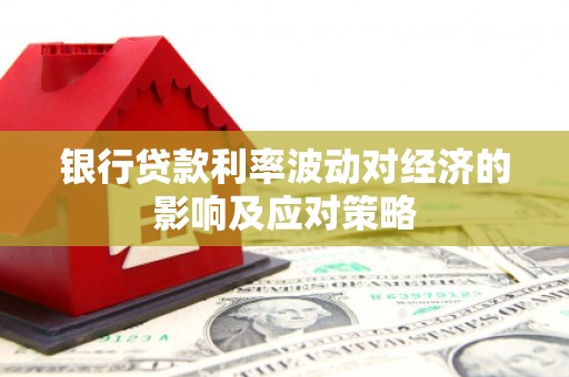 丹寨银行贷款利率波动对经济的影响及应对策略