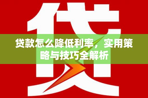 丹寨贷款怎么降低利率，实用策略与技巧全解析