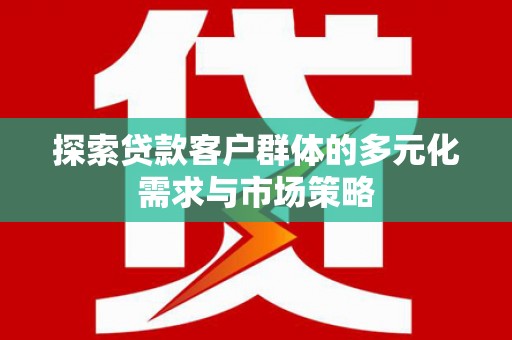 丹寨探索贷款客户群体的多元化需求与市场策略