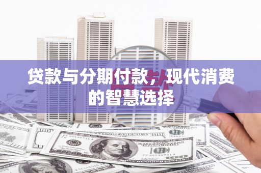丹寨贷款与分期付款，现代消费的智慧选择