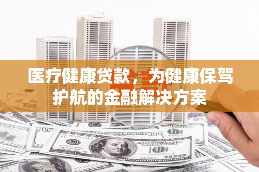 丹寨医疗健康贷款，为健康保驾护航的金融解决方案
