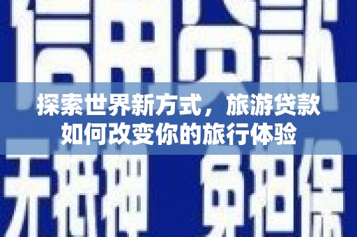丹寨探索世界新方式，旅游贷款如何改变你的旅行体验