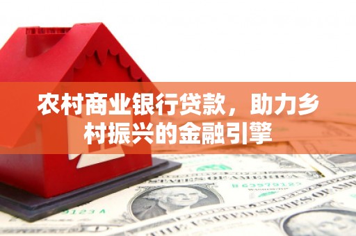 丹寨农村商业银行贷款，助力乡村振兴的金融引擎